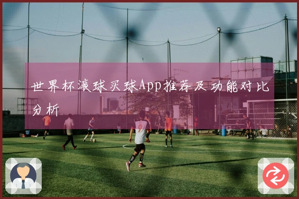 世界杯滚球买球App推荐及功能对比分析