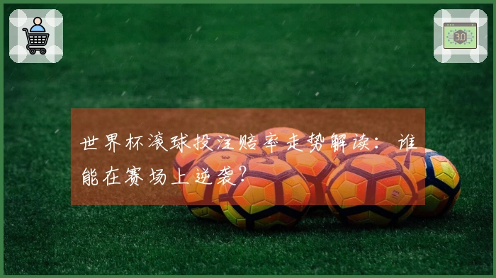 世界杯滚球投注赔率走势解读：谁能在赛场上逆袭？