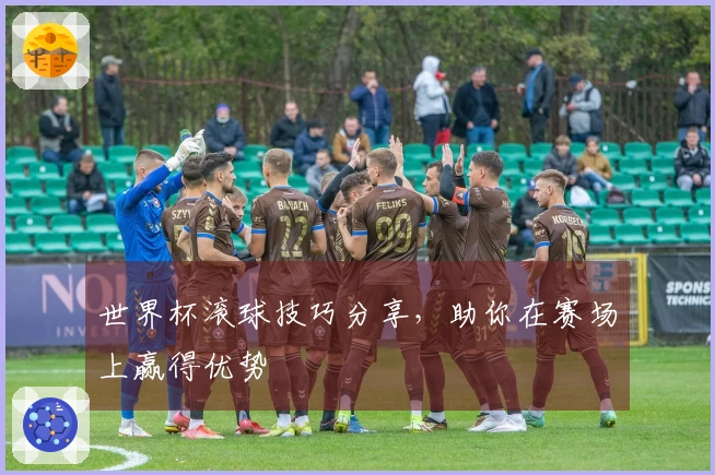 世界杯滚球技巧分享，助你在赛场上赢得优势