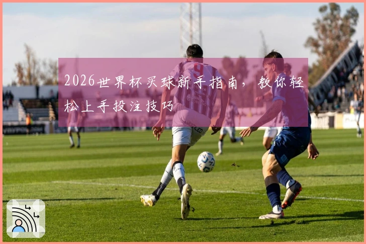 2026世界杯买球新手指南，教你轻松上手投注技巧
