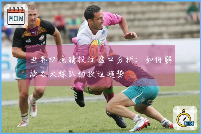 世界杯竞猜投注盘口分析:如何解读各大球队的投注趋势