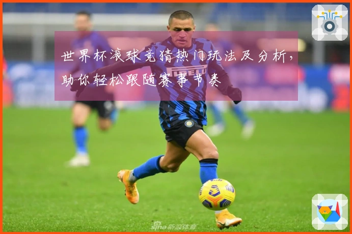 世界杯滚球竞猜热门玩法及分析，助你轻松跟随赛事节奏
