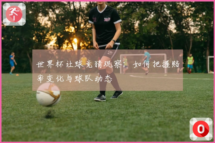 世界杯让球竞猜观察：如何把握赔率变化与球队动态
