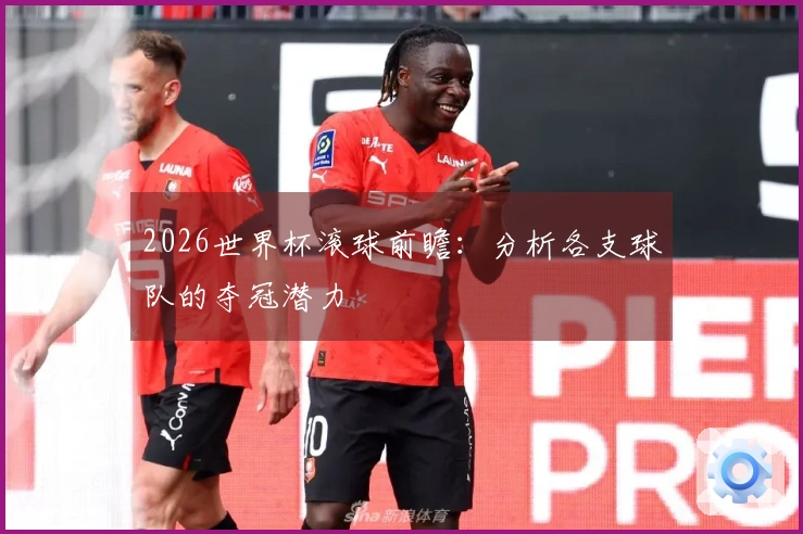 2026世界杯滚球前瞻：分析各支球队的夺冠潜力