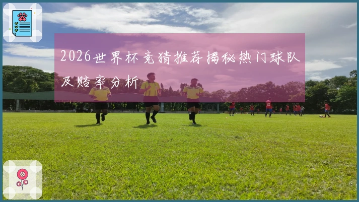 2026世界杯竞猜推荐揭秘热门球队及赔率分析