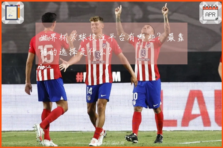世界杯买球投注平台有哪些？最靠谱的选择是什么？