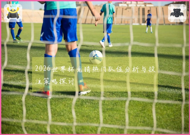 2026世界杯竞猜热门队伍分析与投注策略探讨