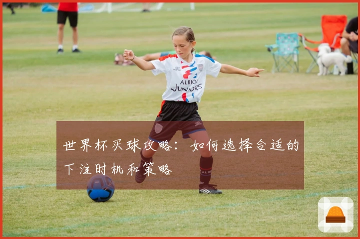 世界杯买球攻略：如何选择合适的下注时机和策略