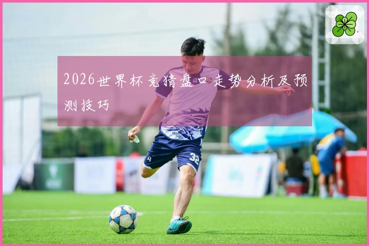 2026世界杯竞猜盘口走势分析及预测技巧