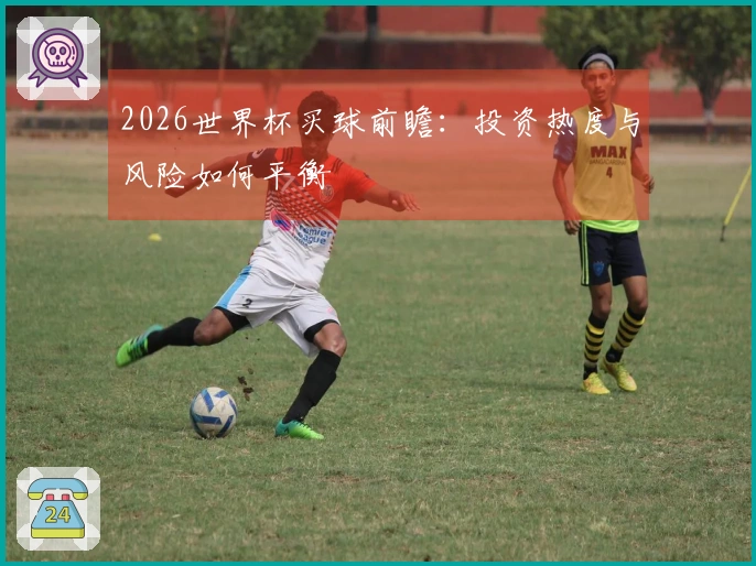 2026世界杯买球前瞻：投资热度与风险如何平衡