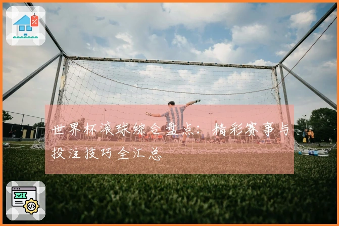 世界杯滚球综合盘点：精彩赛事与投注技巧全汇总