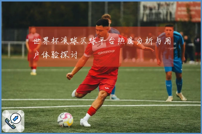 世界杯滚球买球平台热度分析与用户体验探讨