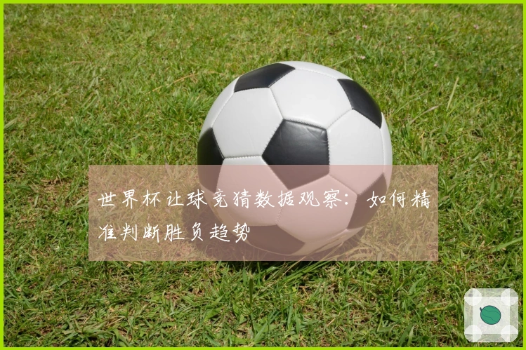 世界杯让球竞猜数据观察：如何精准判断胜负趋势