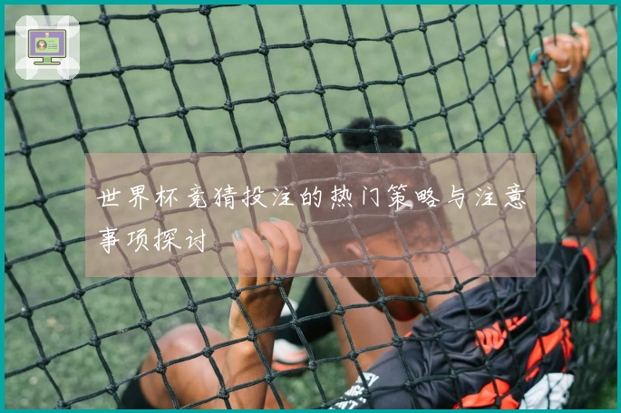 世界杯竞猜投注的热门策略与注意事项探讨