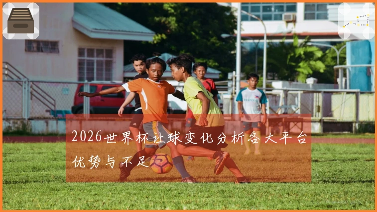 2026世界杯让球变化分析各大平台优势与不足