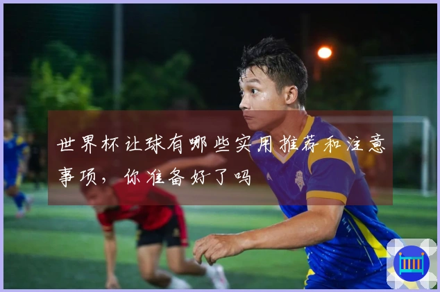 世界杯让球有哪些实用推荐和注意事项，你准备好了吗