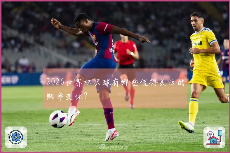 2026世界杯买球有哪些值得关注的赔率变化?