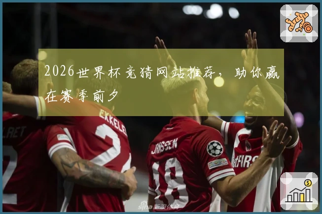 2026世界杯竞猜网站推荐，助你赢在赛季前夕