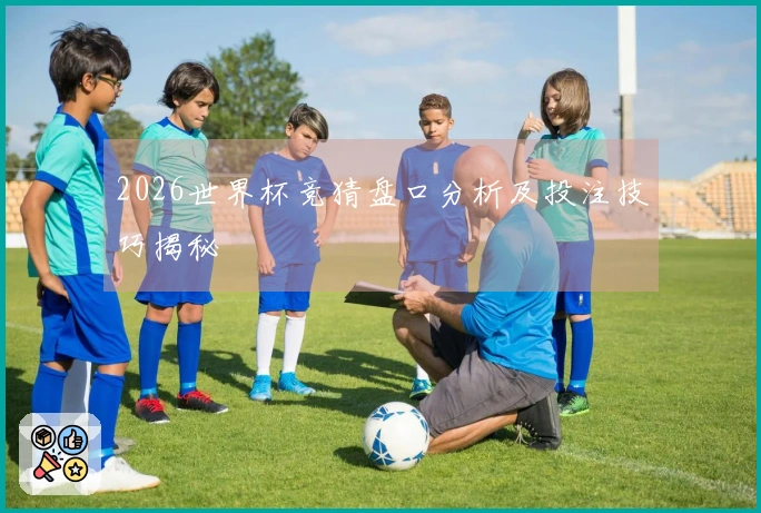 2026世界杯竞猜盘口分析及投注技巧揭秘