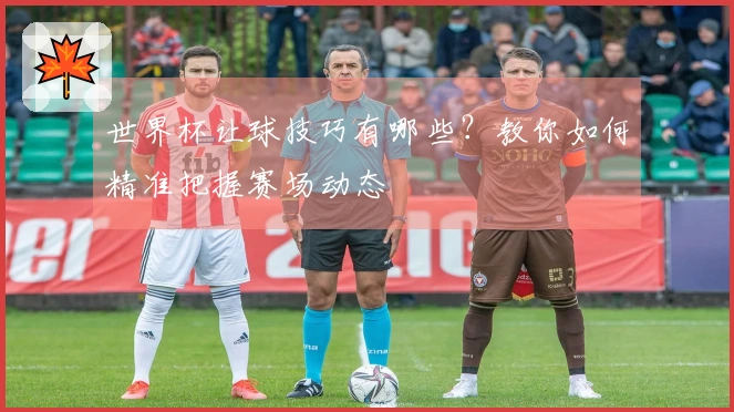 世界杯让球技巧有哪些？教你如何精准把握赛场动态