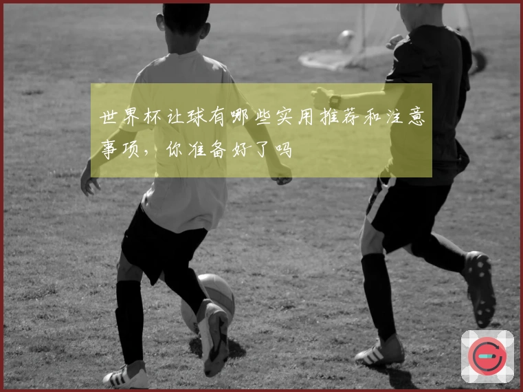世界杯让球有哪些实用推荐和注意事项，你准备好了吗