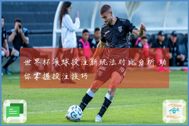 世界杯滚球投注新玩法对比分析 助你掌握投注技巧