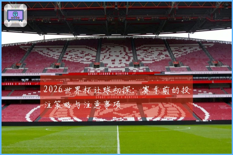 2026世界杯让球初探：赛季前的投注策略与注意事项