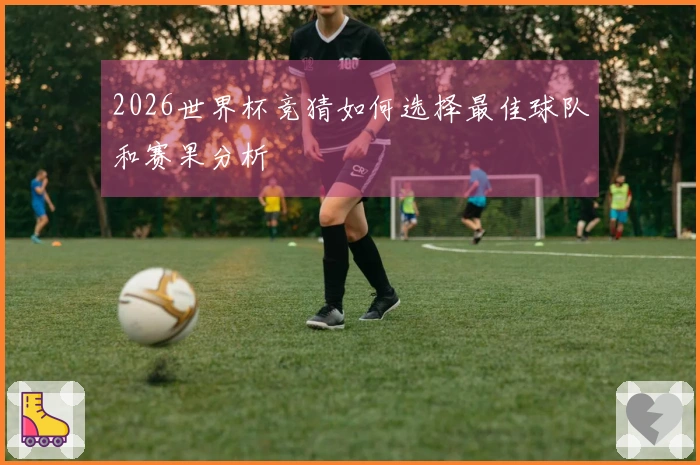 2026世界杯竞猜如何选择最佳球队和赛果分析