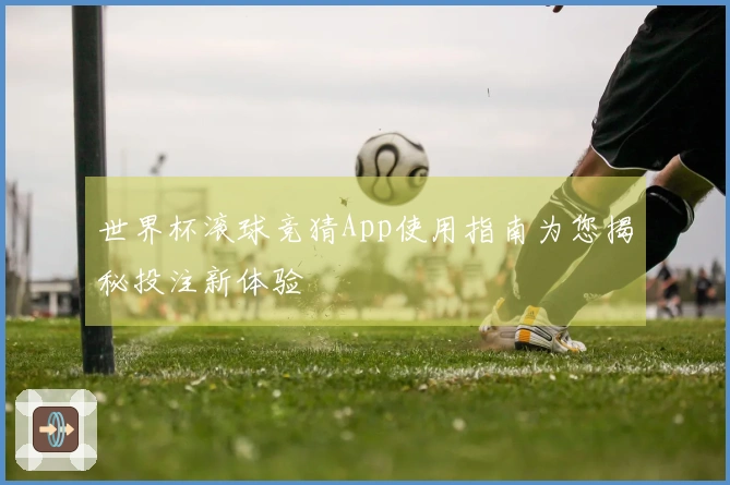 世界杯滚球竞猜App使用指南为您揭秘投注新体验