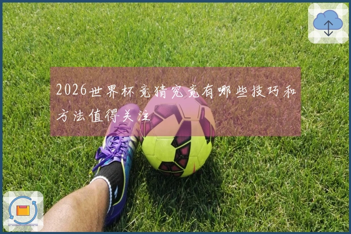 2026世界杯竞猜究竟有哪些技巧和方法值得关注