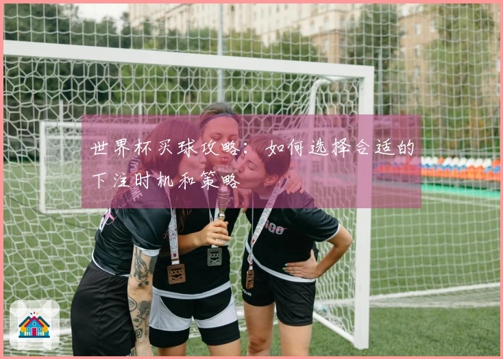 世界杯买球攻略：如何选择合适的下注时机和策略
