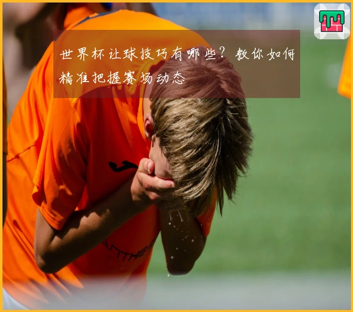 世界杯让球技巧有哪些？教你如何精准把握赛场动态
